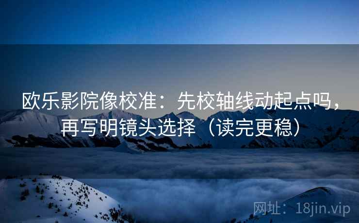 欧乐影院像校准:先校轴线动起点吗,再写明镜头选择(读完更稳) 欧乐影院像校准:先校轴线动起点吗,再写明镜头选择(读完更稳)