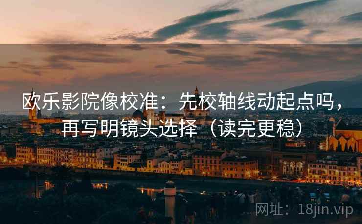 欧乐影院像校准:先校轴线动起点吗,再写明镜头选择(读完更稳) 欧乐影院像校准:先校轴线动起点吗,再写明镜头选择(读完更稳)