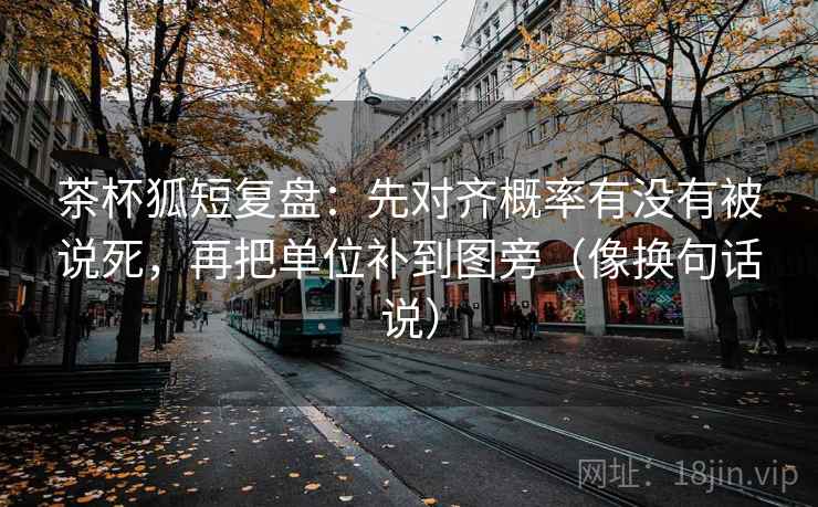 茶杯狐短复盘:先对齐概率有没有被说死,再把单位补到图旁(像换句话说) 茶杯狐短复盘:先对齐概率有没有被说死,再把单位补到图旁(像换句话说)