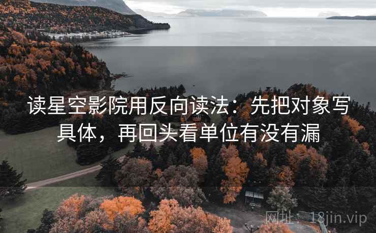 读星空影院用反向读法:先把对象写具体,再回头看单位有没有漏 读星空影院用反向读法:先把对象写具体,再回头看单位有没有漏