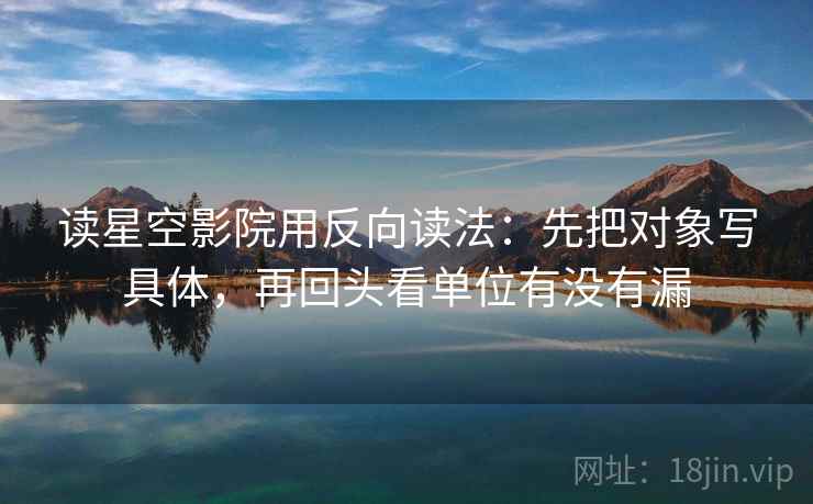 读星空影院用反向读法:先把对象写具体,再回头看单位有没有漏 读星空影院用反向读法:先把对象写具体,再回头看单位有没有漏