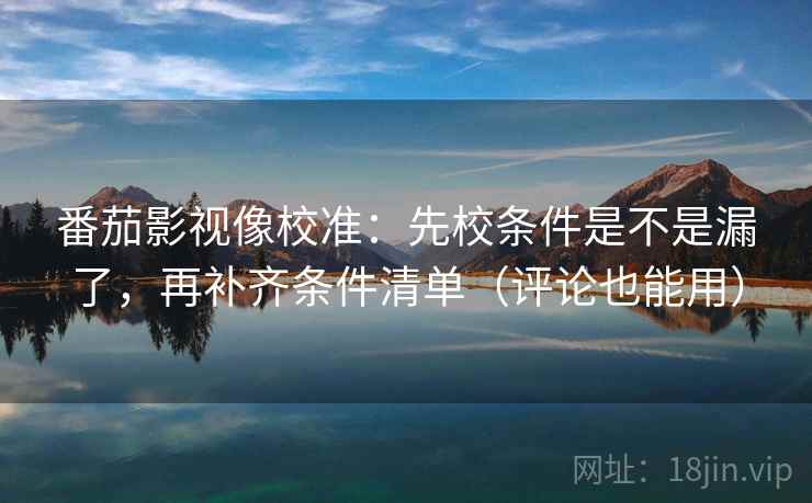 番茄影视像校准:先校条件是不是漏了,再补齐条件清单(评论也能用) 番茄影视像校准:先校条件是不是漏了,再补齐条件清单(评论也能用)