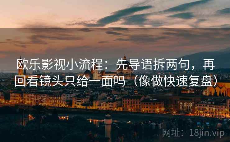 欧乐影视小流程:先导语拆两句,再回看镜头只给一面吗(像做快速复盘) 欧乐影视小流程:先导语拆两句,再回看镜头只给一面吗(像做快速复盘)