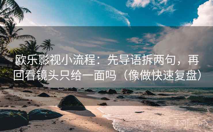 欧乐影视小流程:先导语拆两句,再回看镜头只给一面吗(像做快速复盘) 欧乐影视小流程:先导语拆两句,再回看镜头只给一面吗(像做快速复盘)