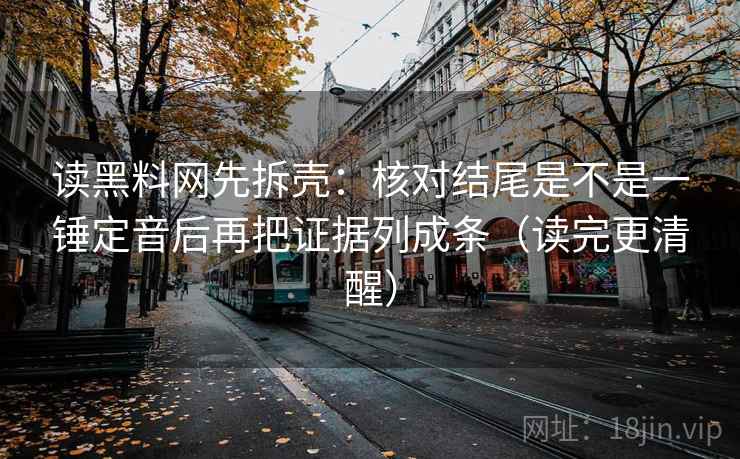 读黑料网先拆壳:核对结尾是不是一锤定音后再把证据列成条(读完更清醒) 读黑料网先拆壳:核对结尾是不是一锤定音后再把证据列成条(读完更清醒)