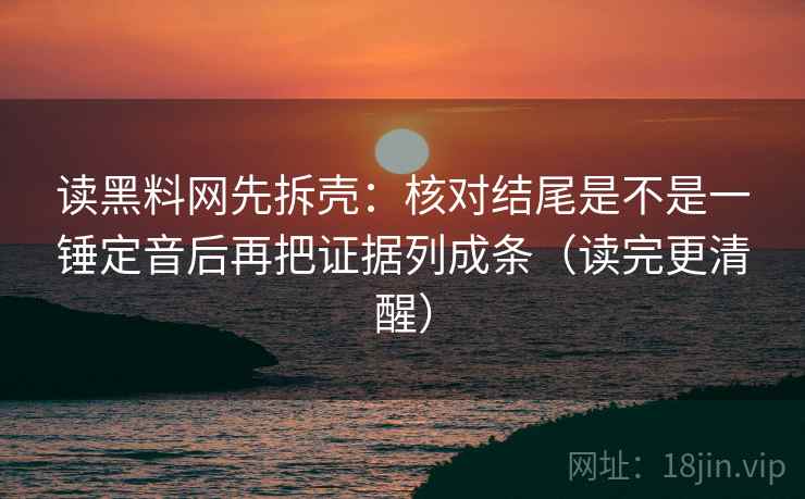 读黑料网先拆壳:核对结尾是不是一锤定音后再把证据列成条(读完更清醒) 读黑料网先拆壳:核对结尾是不是一锤定音后再把证据列成条(读完更清醒)