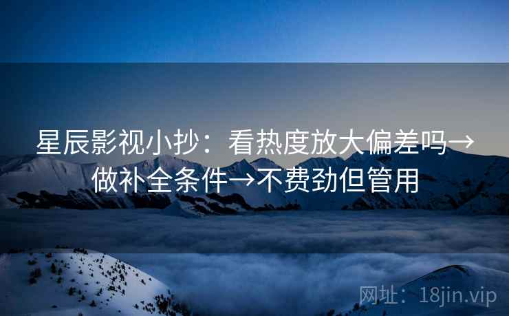 星辰影视小抄:看热度放大偏差吗→做补全条件→不费劲但管用 星辰影视小抄:看热度放大偏差吗→做补全条件→不费劲但管用