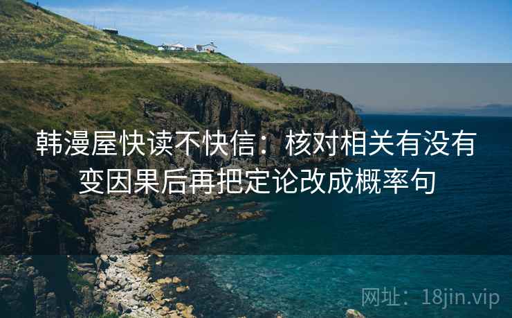 韩漫屋快读不快信:核对相关有没有变因果后再把定论改成概率句 韩漫屋快读不快信:核对相关有没有变因果后再把定论改成概率句