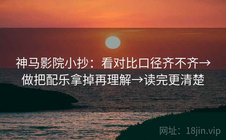 神马影院小抄:看对比口径齐不齐→做把配乐拿掉再理解→读完更清楚 神马影院小抄:看对比口径齐不齐→做把配乐拿掉再理解→读完更清楚