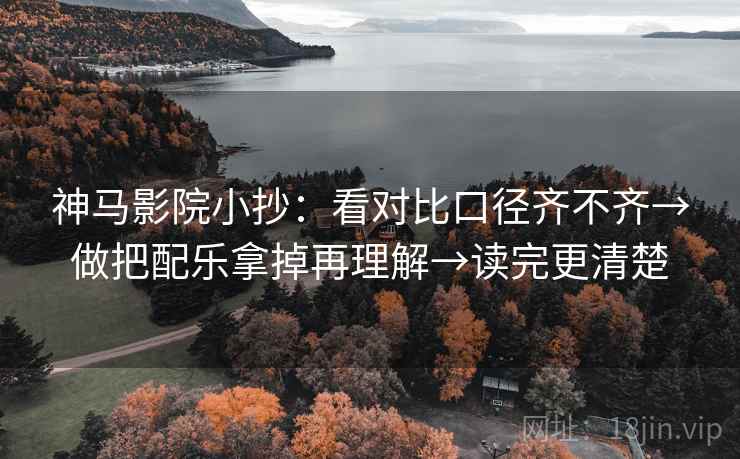 神马影院小抄:看对比口径齐不齐→做把配乐拿掉再理解→读完更清楚 神马影院小抄:看对比口径齐不齐→做把配乐拿掉再理解→读完更清楚
