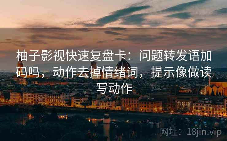 柚子影视快速复盘卡:问题转发语加码吗,动作去掉情绪词,提示像做读写动作 柚子影视快速复盘卡:问题转发语加码吗,动作去掉情绪词,提示像做读写动作
