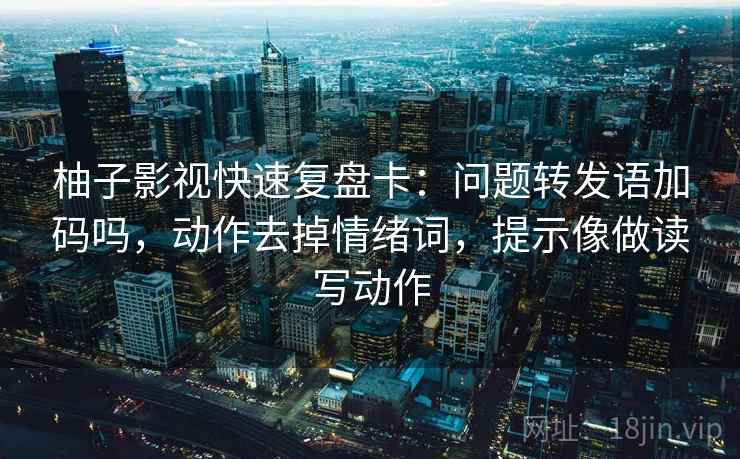 柚子影视快速复盘卡:问题转发语加码吗,动作去掉情绪词,提示像做读写动作 柚子影视快速复盘卡:问题转发语加码吗,动作去掉情绪词,提示像做读写动作