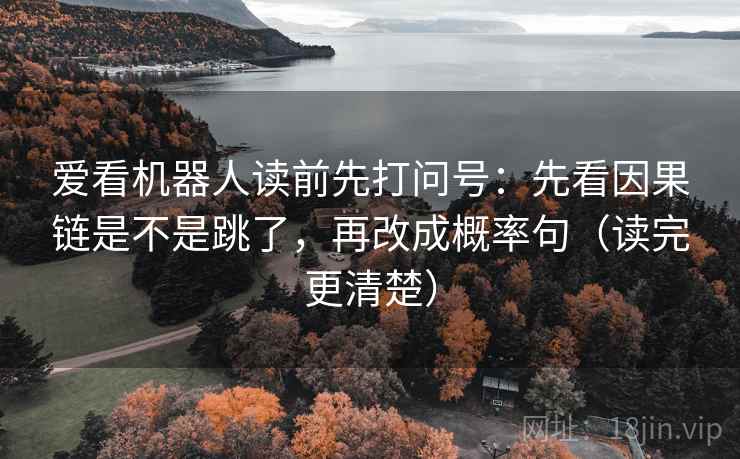 爱看机器人读前先打问号:先看因果链是不是跳了,再改成概率句(读完更清楚) 爱看机器人读前先打问号:先看因果链是不是跳了,再改成概率句(读完更清楚)