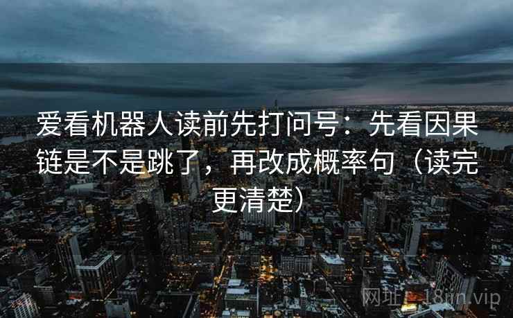 爱看机器人读前先打问号:先看因果链是不是跳了,再改成概率句(读完更清楚) 爱看机器人读前先打问号:先看因果链是不是跳了,再改成概率句(读完更清楚)