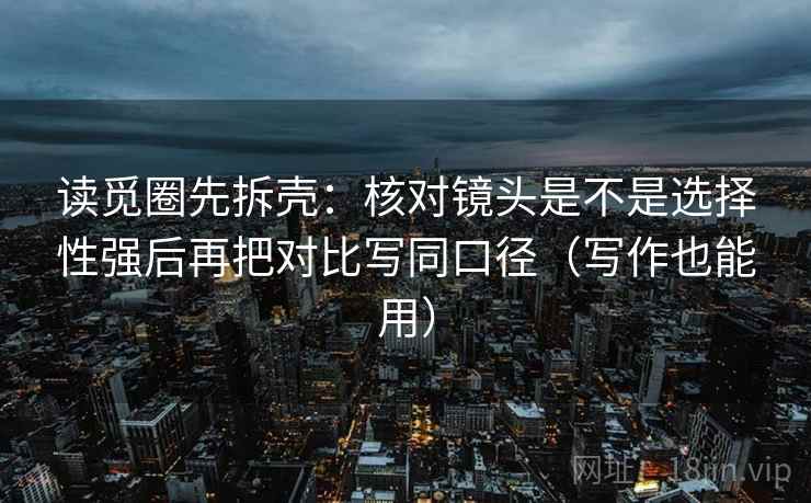 读觅圈先拆壳：核对镜头是不是选择性强后再把对比写同口径（写作也能用）