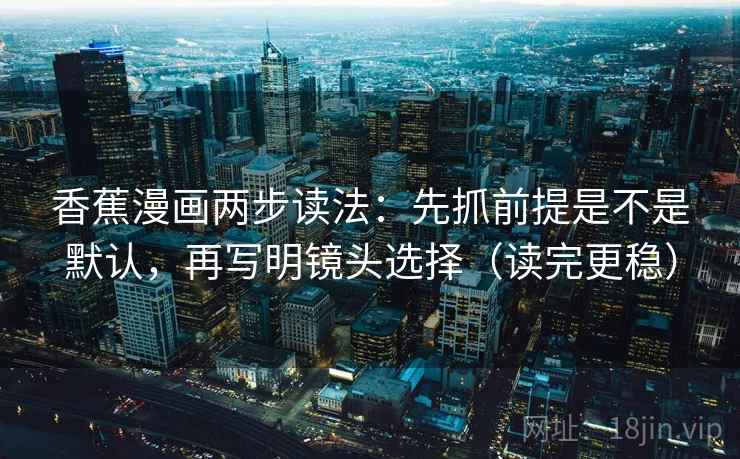 香蕉漫画两步读法:先抓前提是不是默认,再写明镜头选择(读完更稳) 香蕉漫画两步读法:先抓前提是不是默认,再写明镜头选择(读完更稳)