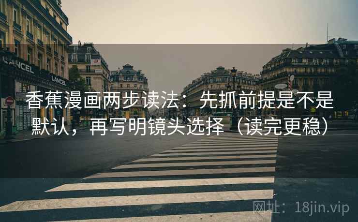 香蕉漫画两步读法:先抓前提是不是默认,再写明镜头选择(读完更稳) 香蕉漫画两步读法:先抓前提是不是默认,再写明镜头选择(读完更稳)