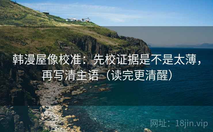 韩漫屋像校准:先校证据是不是太薄,再写清主语(读完更清醒) 韩漫屋像校准:先校证据是不是太薄,再写清主语(读完更清醒)