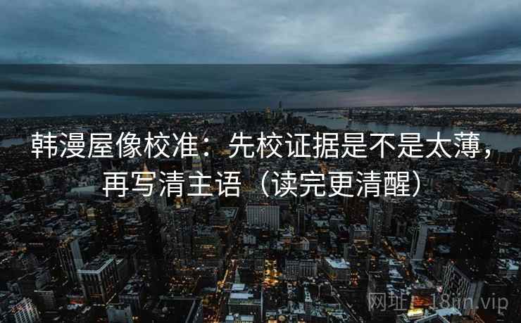 韩漫屋像校准:先校证据是不是太薄,再写清主语(读完更清醒) 韩漫屋像校准:先校证据是不是太薄,再写清主语(读完更清醒)