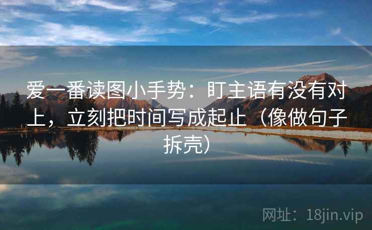 爱一番读图小手势:盯主语有没有对上,立刻把时间写成起止(像做句子拆壳) 爱一番读图小手势:盯主语有没有对上,立刻把时间写成起止(像做句子拆壳)