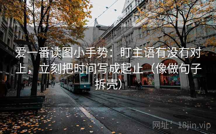 爱一番读图小手势:盯主语有没有对上,立刻把时间写成起止(像做句子拆壳) 爱一番读图小手势:盯主语有没有对上,立刻把时间写成起止(像做句子拆壳)