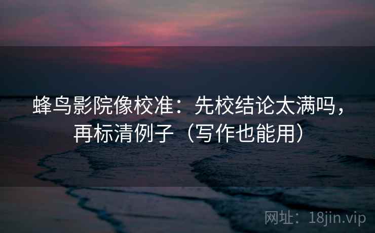 蜂鸟影院像校准:先校结论太满吗,再标清例子(写作也能用) 蜂鸟影院像校准:先校结论太满吗,再标清例子(写作也能用)