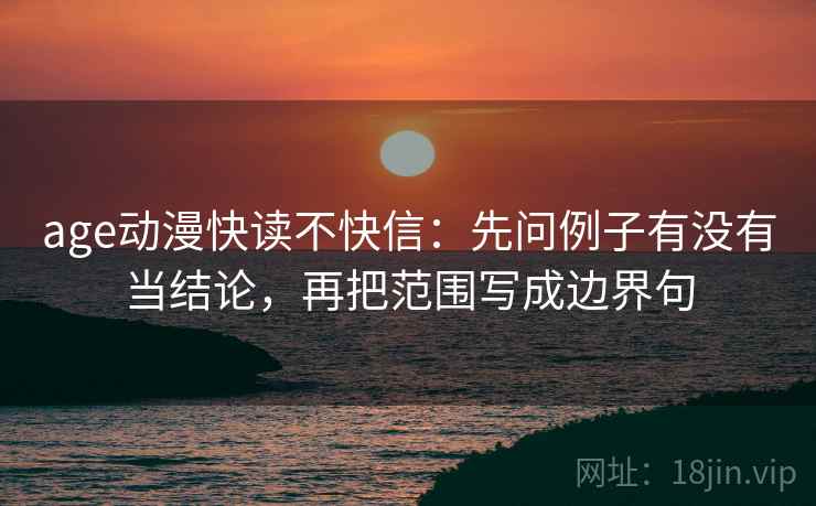 age动漫快读不快信:先问例子有没有当结论,再把范围写成边界句 age动漫快读不快信:先问例子有没有当结论,再把范围写成边界句