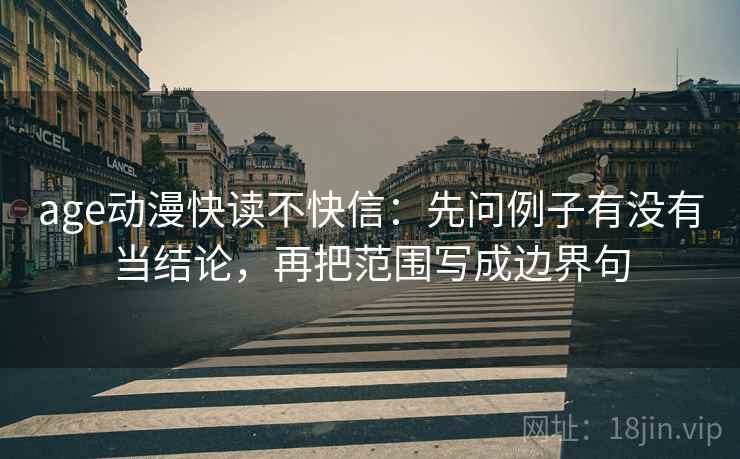 age动漫快读不快信:先问例子有没有当结论,再把范围写成边界句 age动漫快读不快信:先问例子有没有当结论,再把范围写成边界句