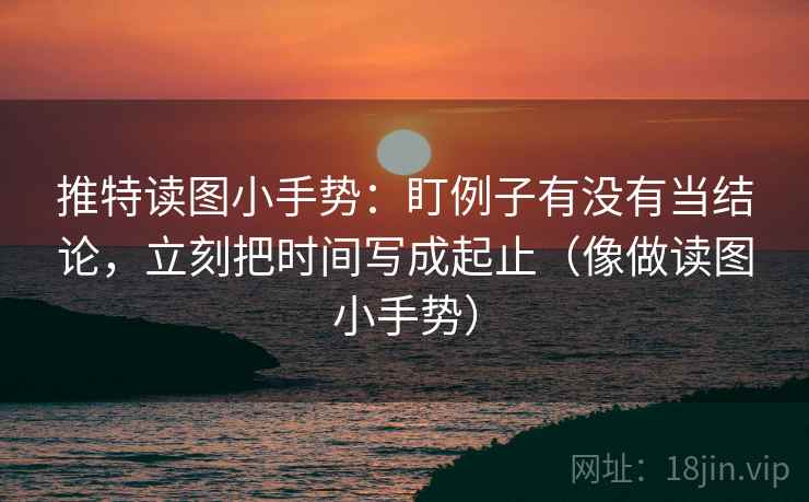 推特读图小手势:盯例子有没有当结论,立刻把时间写成起止(像做读图小手势) 推特读图小手势:盯例子有没有当结论,立刻把时间写成起止(像做读图小手势)