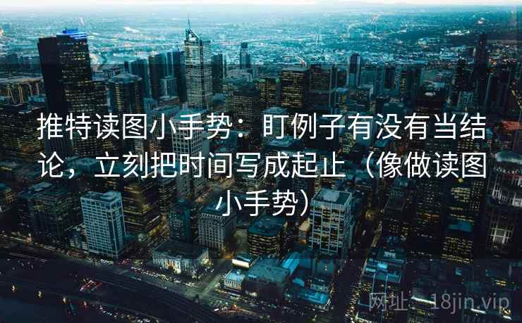 推特读图小手势:盯例子有没有当结论,立刻把时间写成起止(像做读图小手势) 推特读图小手势:盯例子有没有当结论,立刻把时间写成起止(像做读图小手势)