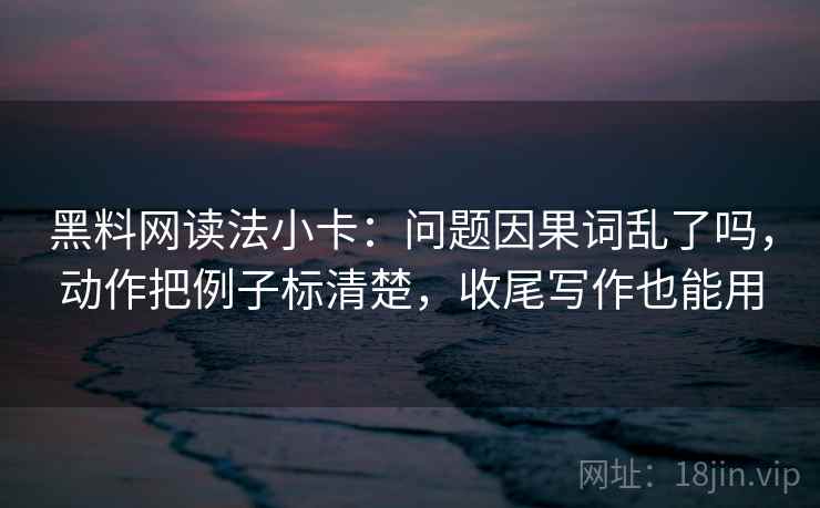 黑料网读法小卡:问题因果词乱了吗,动作把例子标清楚,收尾写作也能用 黑料网读法小卡:问题因果词乱了吗,动作把例子标清楚,收尾写作也能用