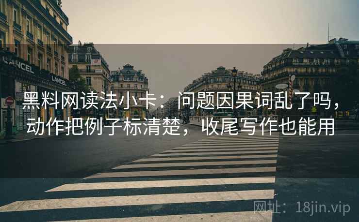 黑料网读法小卡:问题因果词乱了吗,动作把例子标清楚,收尾写作也能用 黑料网读法小卡:问题因果词乱了吗,动作把例子标清楚,收尾写作也能用
