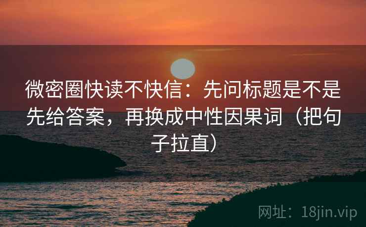 微密圈快读不快信:先问标题是不是先给答案,再换成中性因果词(把句子拉直) 微密圈快读不快信:先问标题是不是先给答案,再换成中性因果词(把句子拉直)