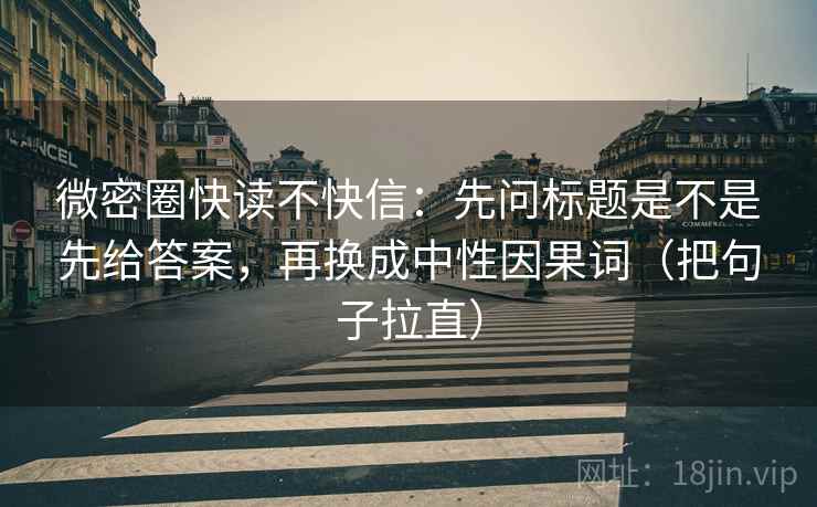 微密圈快读不快信:先问标题是不是先给答案,再换成中性因果词(把句子拉直) 微密圈快读不快信:先问标题是不是先给答案,再换成中性因果词(把句子拉直)