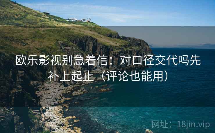 欧乐影视别急着信:对口径交代吗先补上起止(评论也能用) 欧乐影视别急着信:对口径交代吗先补上起止(评论也能用)