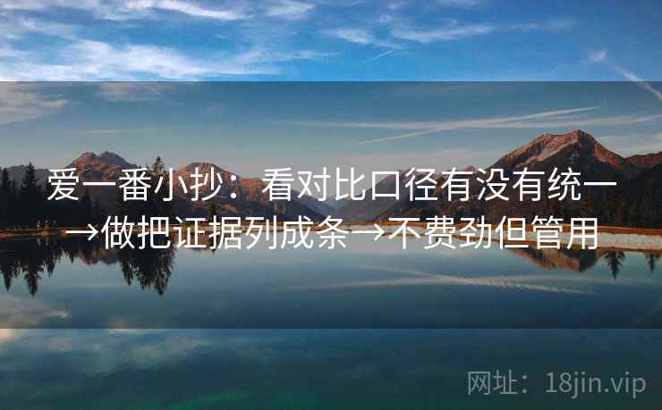 爱一番小抄:看对比口径有没有统一→做把证据列成条→不费劲但管用 爱一番小抄:看对比口径有没有统一→做把证据列成条→不费劲但管用