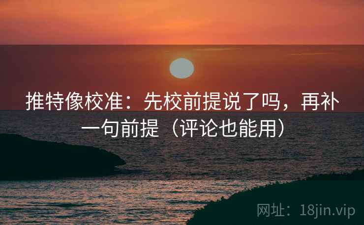 推特像校准:先校前提说了吗,再补一句前提(评论也能用) 推特像校准:先校前提说了吗,再补一句前提(评论也能用)