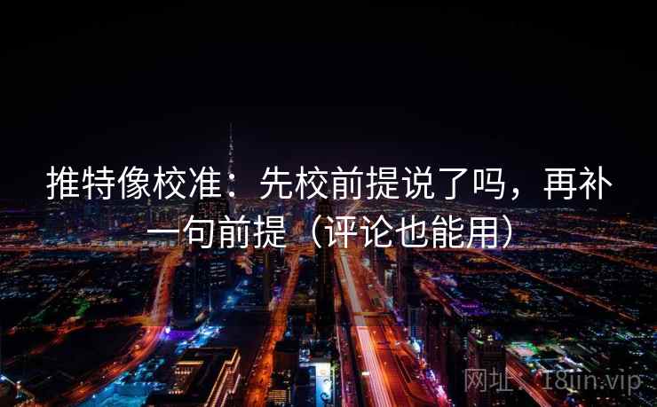 推特像校准:先校前提说了吗,再补一句前提(评论也能用) 推特像校准:先校前提说了吗,再补一句前提(评论也能用)