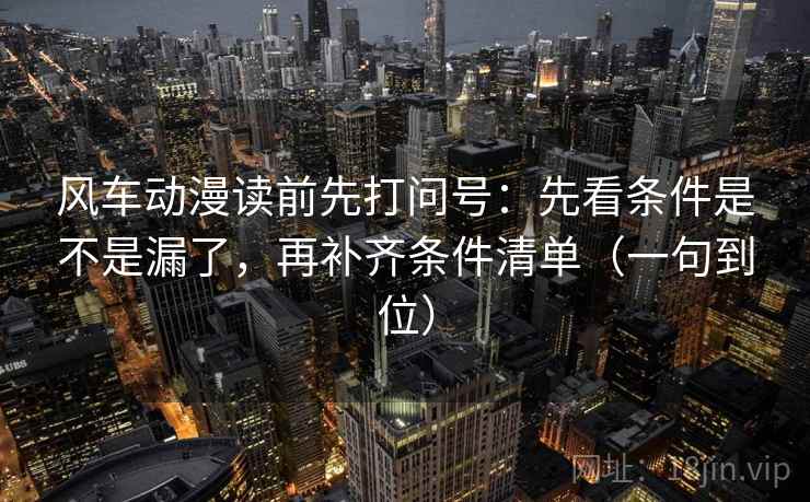 风车动漫读前先打问号:先看条件是不是漏了,再补齐条件清单(一句到位) 风车动漫读前先打问号:先看条件是不是漏了,再补齐条件清单(一句到位)