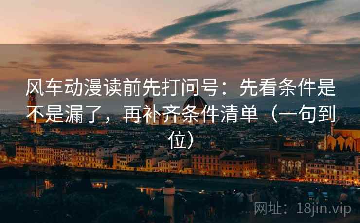 风车动漫读前先打问号:先看条件是不是漏了,再补齐条件清单(一句到位) 风车动漫读前先打问号:先看条件是不是漏了,再补齐条件清单(一句到位)