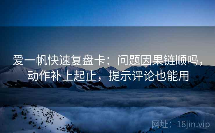 爱一帆快速复盘卡：问题因果链顺吗，动作补上起止，提示评论也能用