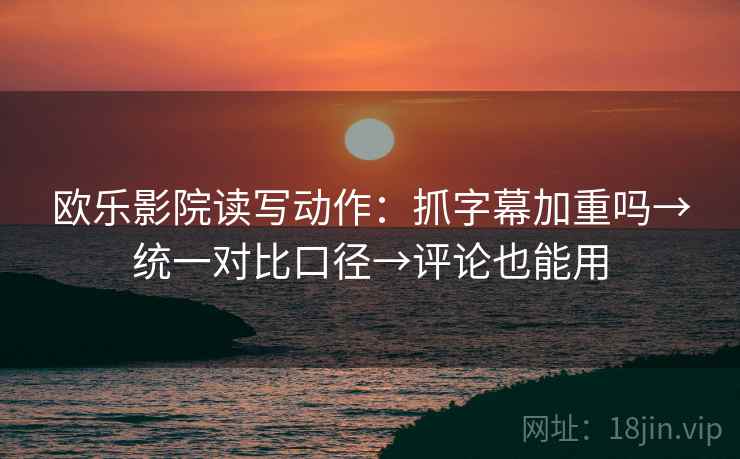 欧乐影院读写动作:抓字幕加重吗→统一对比口径→评论也能用 欧乐影院读写动作:抓字幕加重吗→统一对比口径→评论也能用
