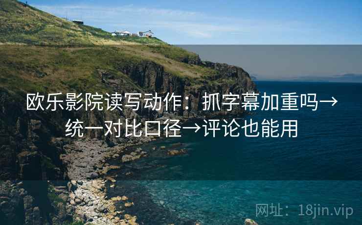 欧乐影院读写动作:抓字幕加重吗→统一对比口径→评论也能用 欧乐影院读写动作:抓字幕加重吗→统一对比口径→评论也能用