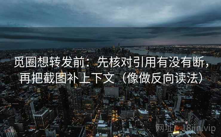 觅圈想转发前:先核对引用有没有断,再把截图补上下文(像做反向读法) 觅圈想转发前:先核对引用有没有断,再把截图补上下文(像做反向读法)