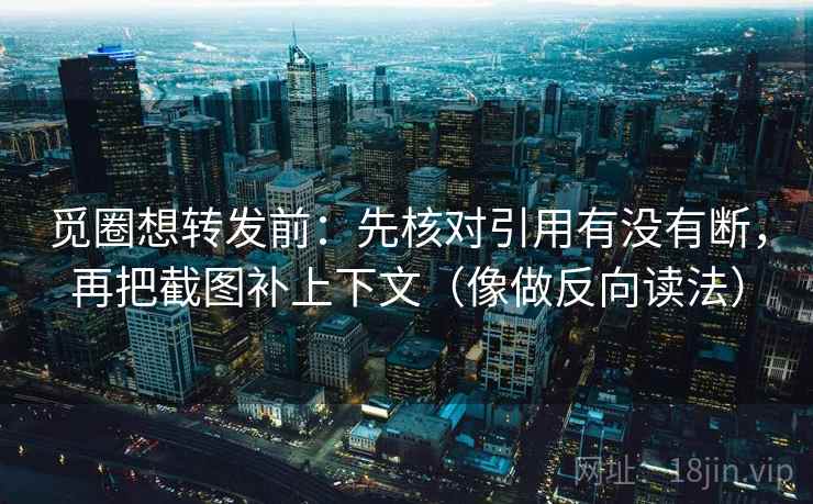 觅圈想转发前:先核对引用有没有断,再把截图补上下文(像做反向读法) 觅圈想转发前:先核对引用有没有断,再把截图补上下文(像做反向读法)