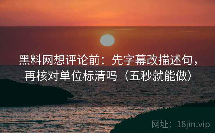 黑料网想评论前:先字幕改描述句,再核对单位标清吗(五秒就能做) 黑料网想评论前:先字幕改描述句,再核对单位标清吗(五秒就能做)