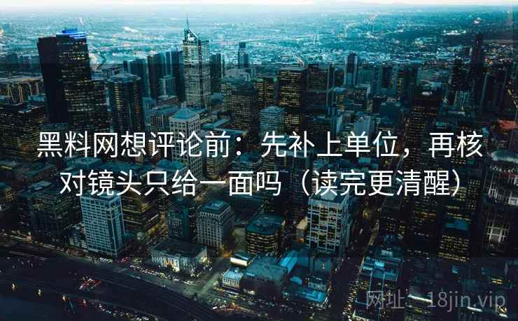 黑料网想评论前:先补上单位,再核对镜头只给一面吗(读完更清醒) 黑料网想评论前:先补上单位,再核对镜头只给一面吗(读完更清醒)