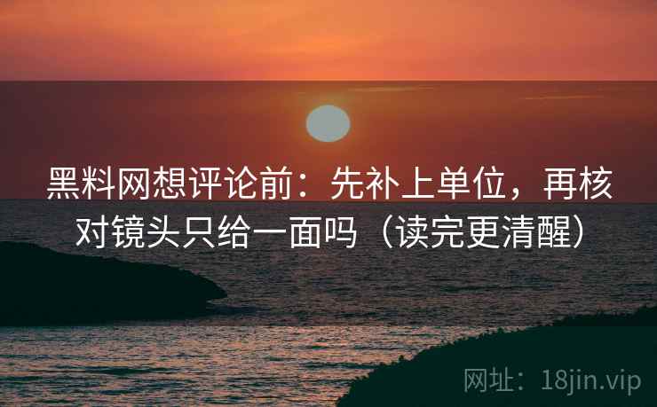 黑料网想评论前:先补上单位,再核对镜头只给一面吗(读完更清醒) 黑料网想评论前:先补上单位,再核对镜头只给一面吗(读完更清醒)