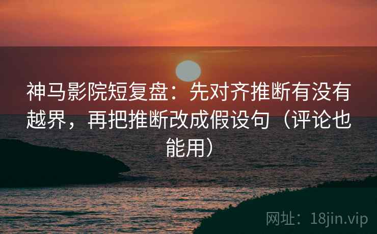 神马影院短复盘:先对齐推断有没有越界,再把推断改成假设句(评论也能用) 神马影院短复盘:先对齐推断有没有越界,再把推断改成假设句(评论也能用)