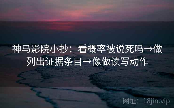 神马影院小抄:看概率被说死吗→做列出证据条目→像做读写动作 神马影院小抄:看概率被说死吗→做列出证据条目→像做读写动作
